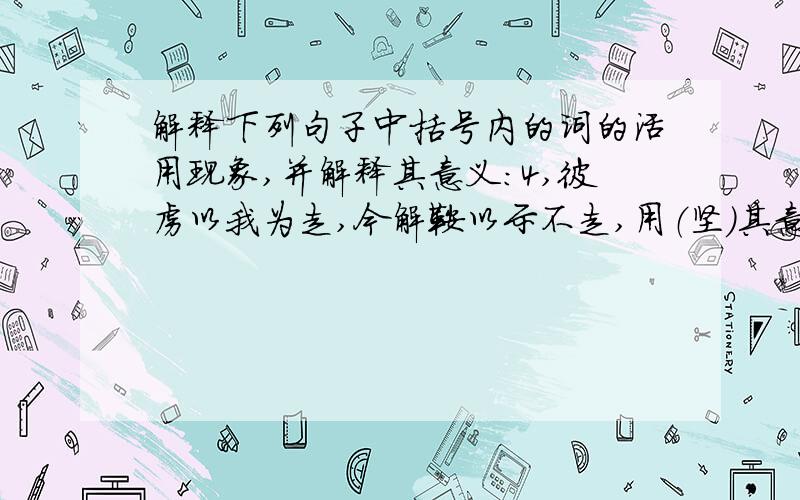 解释下列句子中括号内的词的活用现象,并解释其意义：4,彼虏以我为走,今解鞍以示不走,用（坚）其意；