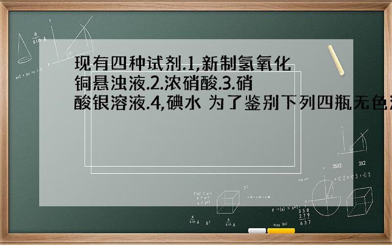 现有四种试剂.1,新制氢氧化铜悬浊液.2.浓硝酸.3.硝酸银溶液.4,碘水 为了鉴别下列四瓶无色溶液,请选择合适的试剂,