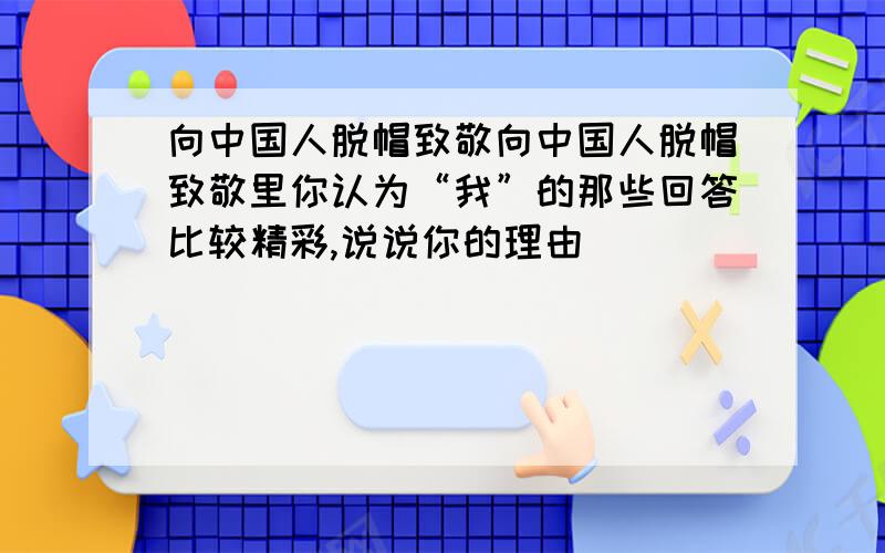 向中国人脱帽致敬向中国人脱帽致敬里你认为“我”的那些回答比较精彩,说说你的理由