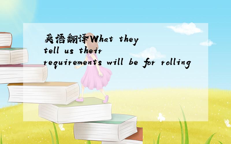 英语翻译What they tell us their requirements will be for rolling