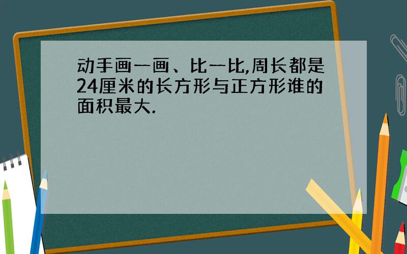 动手画一画、比一比,周长都是24厘米的长方形与正方形谁的面积最大.