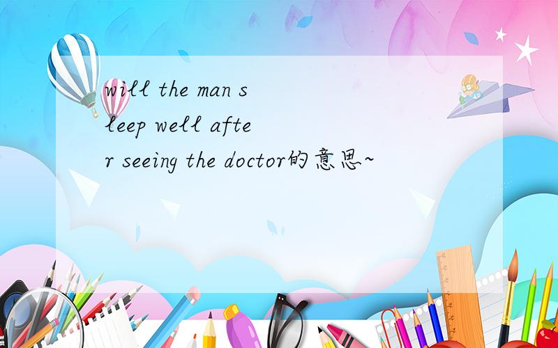 will the man sleep well after seeing the doctor的意思~