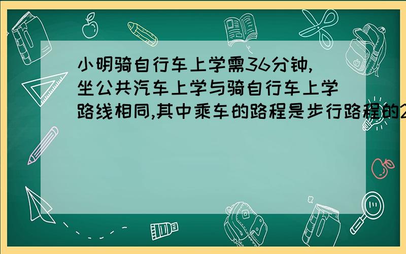 小明骑自行车上学需36分钟,坐公共汽车上学与骑自行车上学路线相同,其中乘车的路程是步行路程的2倍,