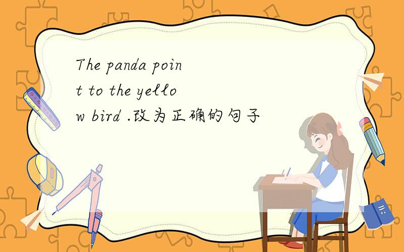 The panda point to the yellow bird .改为正确的句子