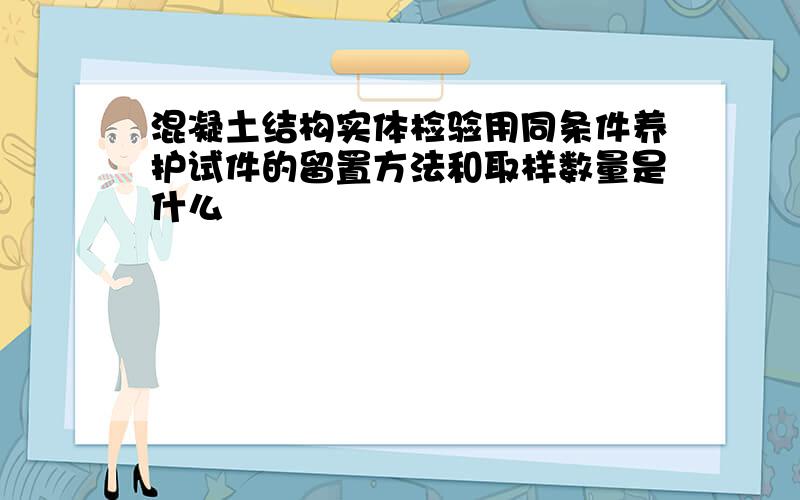 混凝土结构实体检验用同条件养护试件的留置方法和取样数量是什么