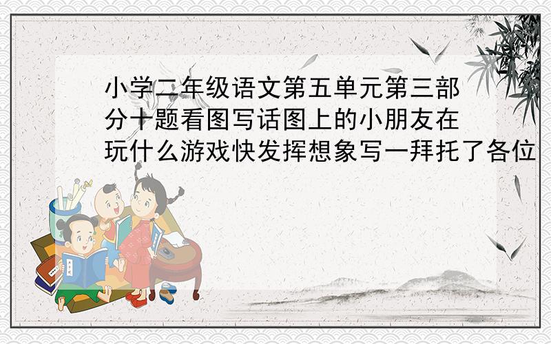 小学二年级语文第五单元第三部分十题看图写话图上的小朋友在玩什么游戏快发挥想象写一拜托了各位