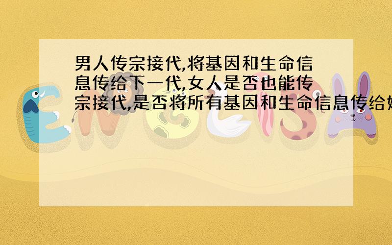 男人传宗接代,将基因和生命信息传给下一代,女人是否也能传宗接代,是否将所有基因和生命信息传给她的下代?