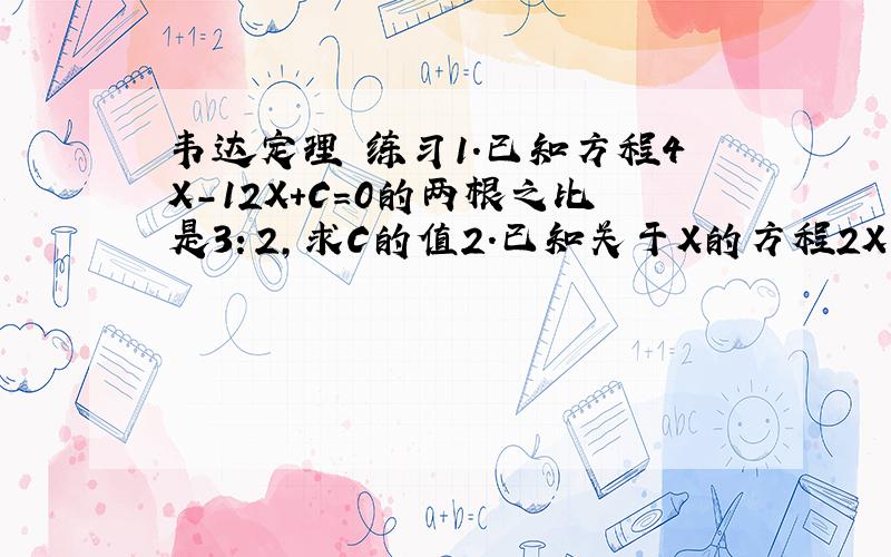 韦达定理 练习1.已知方程4X-12X+C=0的两根之比是3：2,求C的值2.已知关于X的方程2X方-（4m-3）X+m