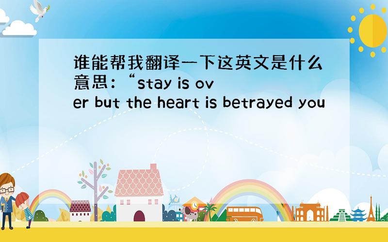 谁能帮我翻译一下这英文是什么意思：“stay is over but the heart is betrayed you