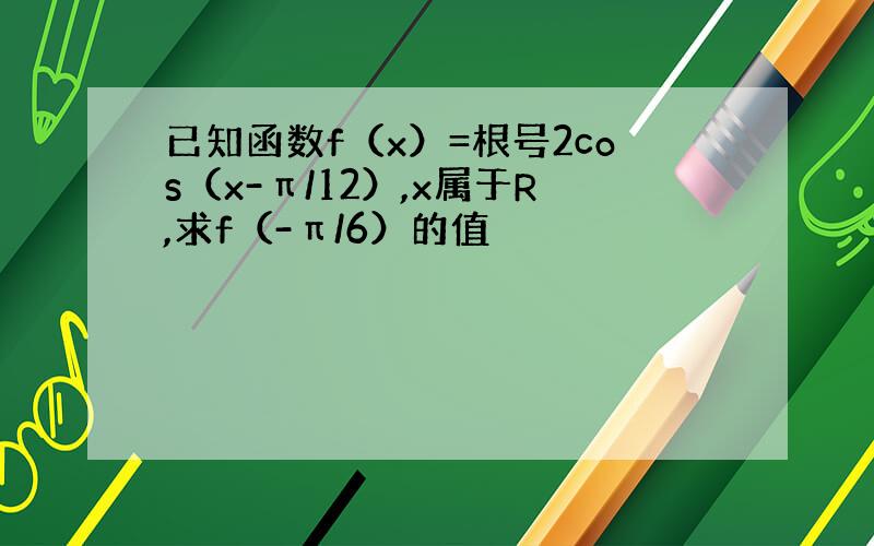 已知函数f（x）=根号2cos（x-π/12）,x属于R,求f（-π/6）的值