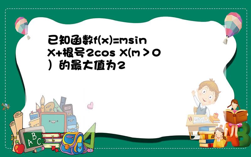 已知函数f(x)=msin X+根号2cos X(m＞0）的最大值为2