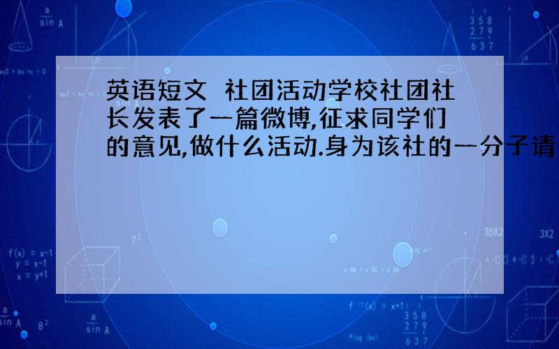 英语短文　社团活动学校社团社长发表了一篇微博,征求同学们的意见,做什么活动.身为该社的一分子请说出你的意见还有为什么.