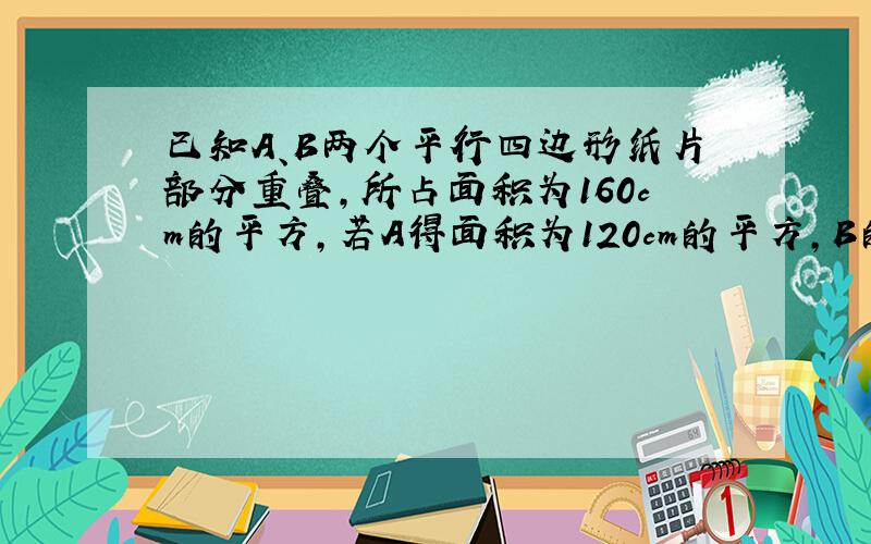 已知A、B两个平行四边形纸片部分重叠,所占面积为160cm的平方,若A得面积为120cm的平方,B的面积为74cm2,