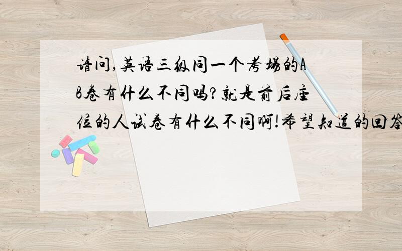 请问,英语三级同一个考场的AB卷有什么不同吗?就是前后座位的人试卷有什么不同啊!希望知道的回答下.