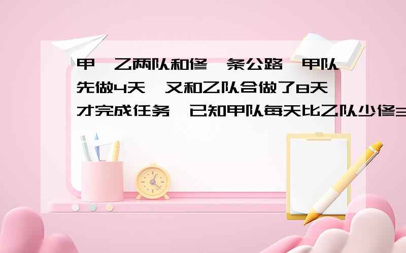 甲,乙两队和修一条公路,甲队先做4天,又和乙队合做了8天才完成任务,已知甲队每天比乙队少修3米.求乙队每天