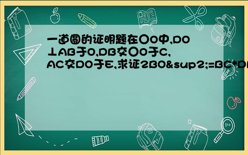 一道圆的证明题在○O中,DO⊥AB于O,DB交○O于C,AC交DO于E,求证2BO²=BC*DB