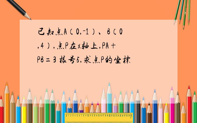 已知点A（0,-1）、B（0,4）,点P在x轴上,PA+PB=3 根号5,求点P的坐标