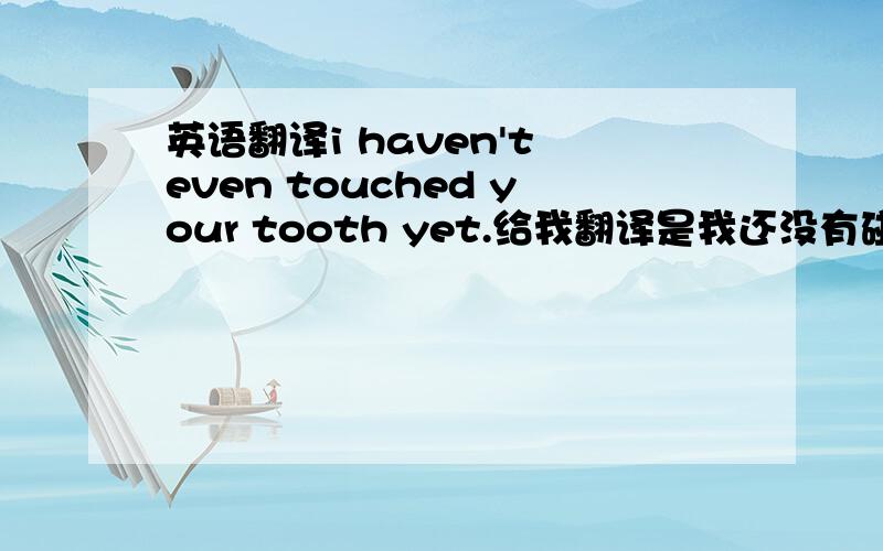 英语翻译i haven't even touched your tooth yet.给我翻译是我还没有碰到你的牙齿呢.这