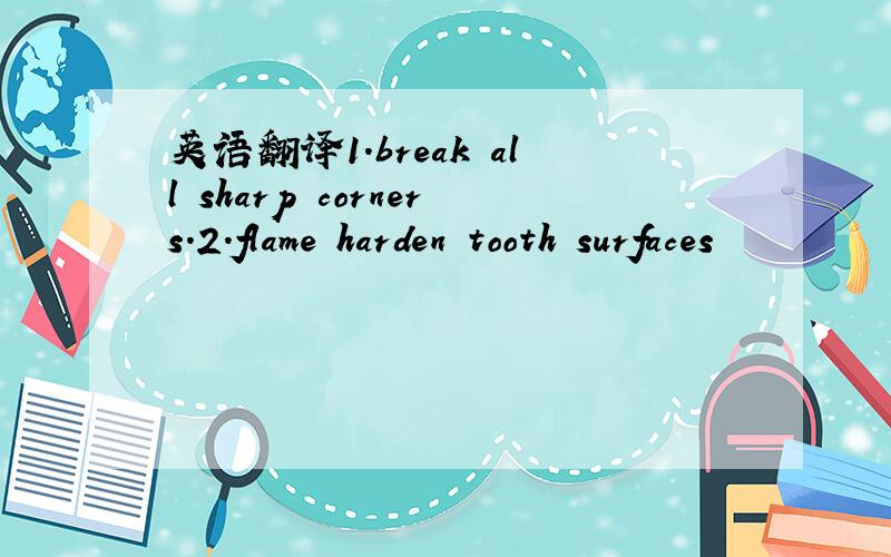 英语翻译1.break all sharp corners.2.flame harden tooth surfaces