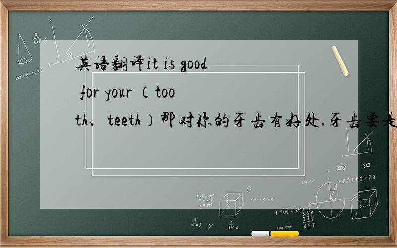 英语翻译it is good for your （tooth、teeth）那对你的牙齿有好处,牙齿要是复数吗go to