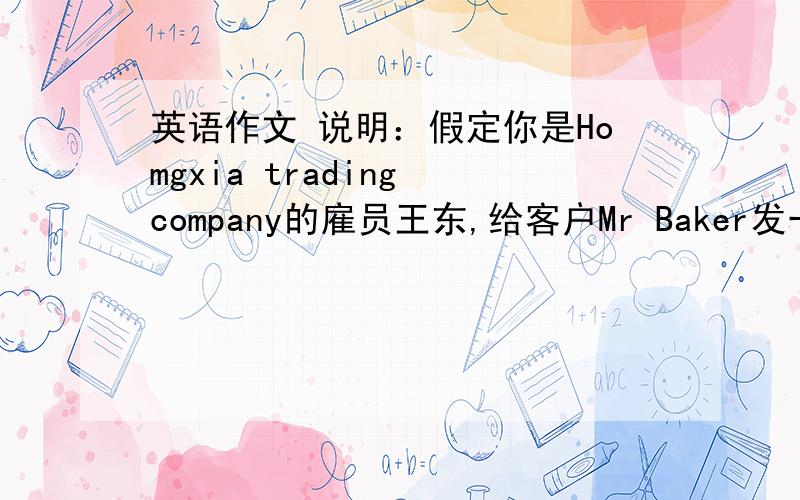 英语作文 说明：假定你是Homgxia trading company的雇员王东,给客户Mr Baker发一封电子邮件