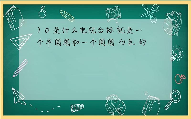 ）O 是什么电视台标 就是一个半圆圈和一个圆圈 白色 的