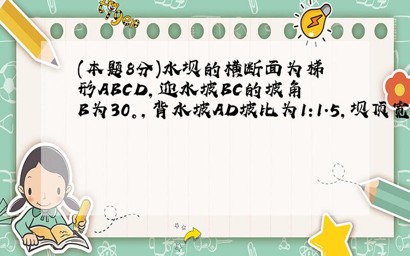 (本题8分)水坝的横断面为梯形ABCD，迎水坡BC的坡角B为30°，背水坡AD坡比为1:1.5，坝顶宽DC=2米，坝高4