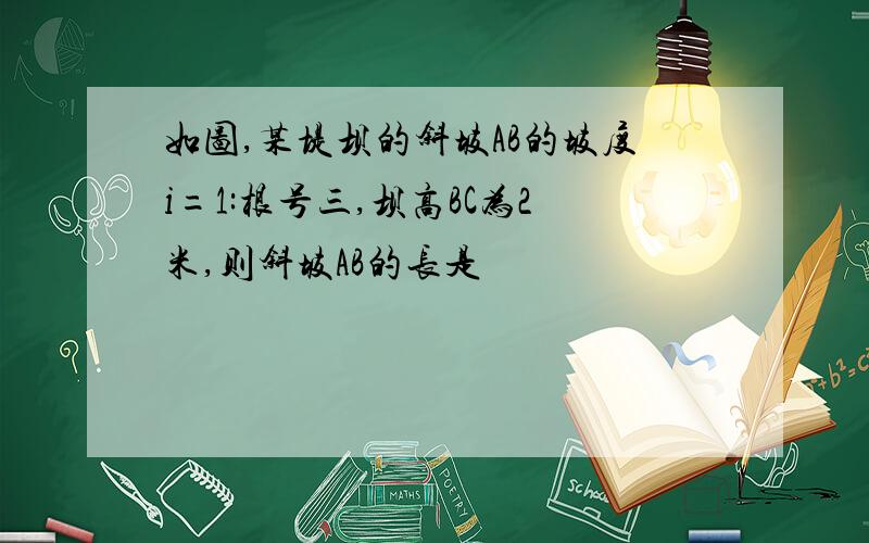 如图,某堤坝的斜坡AB的坡度i=1:根号三,坝高BC为2米,则斜坡AB的长是