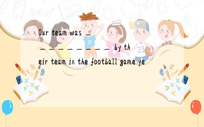 Our team was _________ by their team in the football game ye