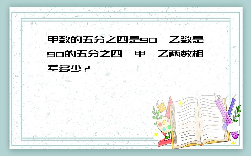 甲数的五分之四是90,乙数是90的五分之四,甲、乙两数相差多少?