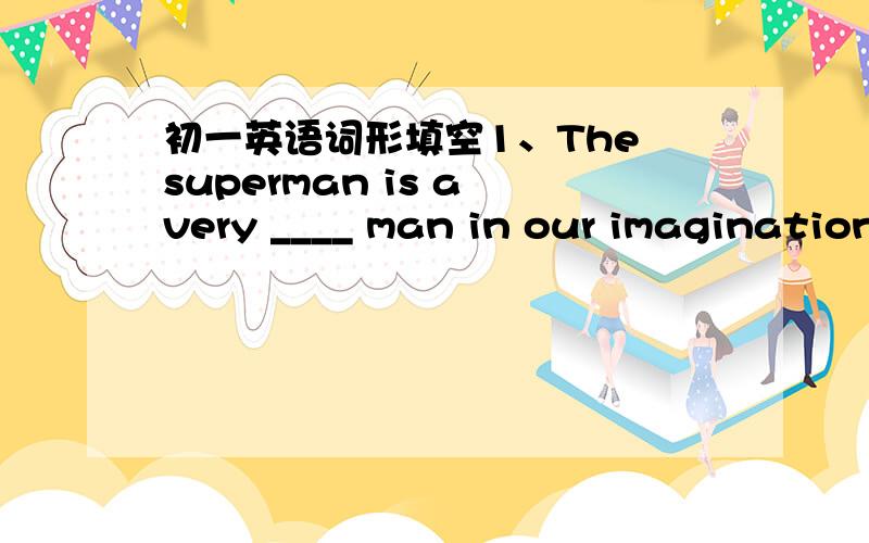 初一英语词形填空1、The superman is a very ____ man in our imagination