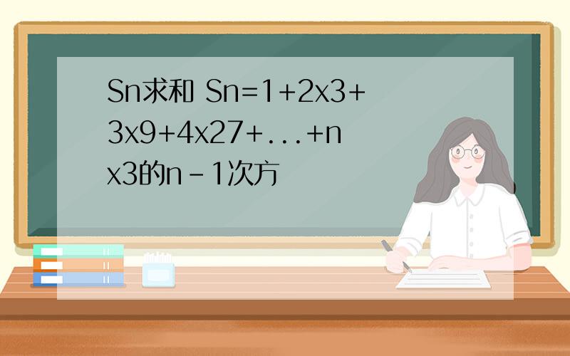 Sn求和 Sn=1+2x3+3x9+4x27+...+nx3的n-1次方