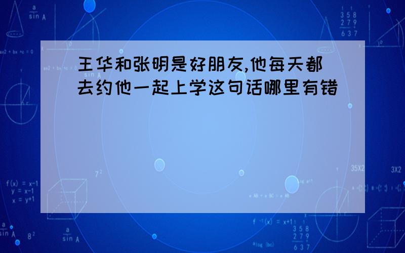 王华和张明是好朋友,他每天都去约他一起上学这句话哪里有错