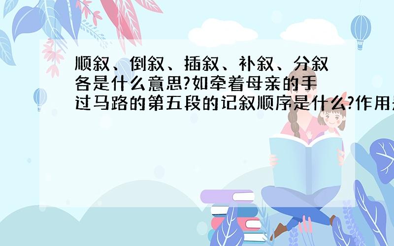 顺叙、倒叙、插叙、补叙、分叙各是什么意思?如牵着母亲的手过马路的第五段的记叙顺序是什么?作用是什么