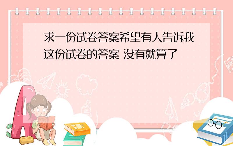 求一份试卷答案希望有人告诉我这份试卷的答案 没有就算了