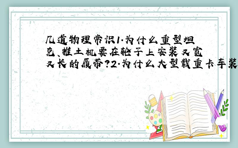 几道物理常识1.为什么重型坦克、推土机要在轮子上安装又宽又长的履带?2.为什么大型载重卡车装有许多车轮?