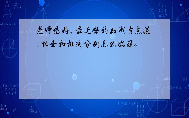 老师您好，最近学的知识有点混，极昼和极夜分别怎么出现。