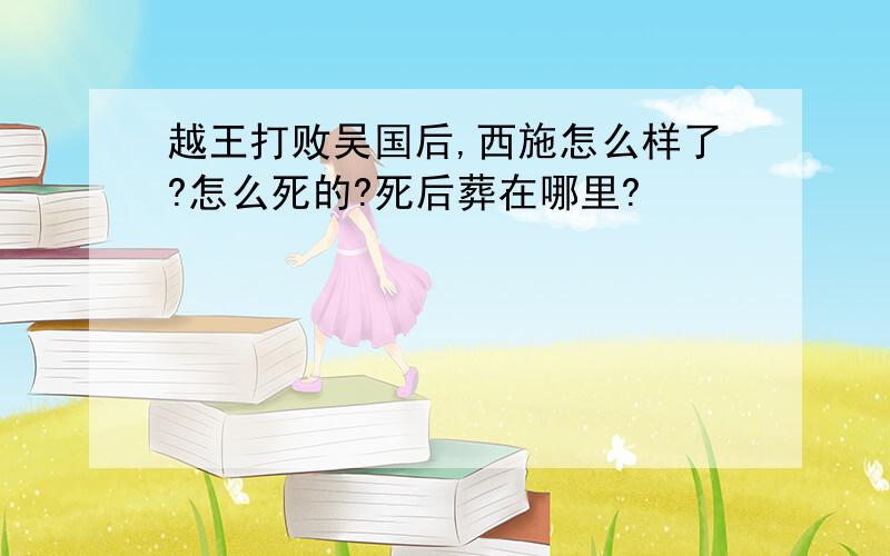 越王打败吴国后,西施怎么样了?怎么死的?死后葬在哪里?