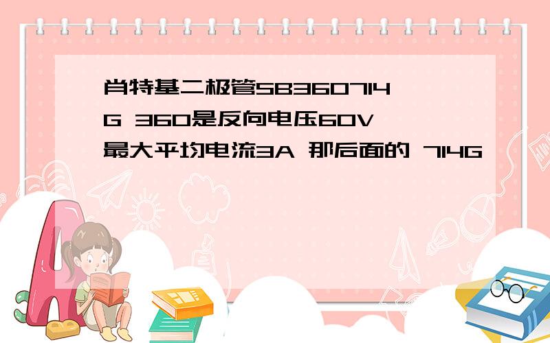 肖特基二极管SB360714G 360是反向电压60V 最大平均电流3A 那后面的 714G