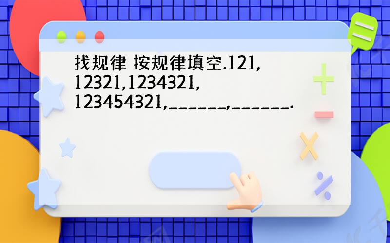 找规律 按规律填空.121,12321,1234321,123454321,______,______.