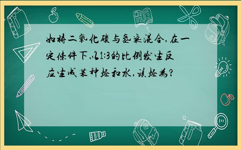 如将二氧化碳与氢气混合,在一定条件下以1:3的比例发生反应生成某种烃和水,该烃为?