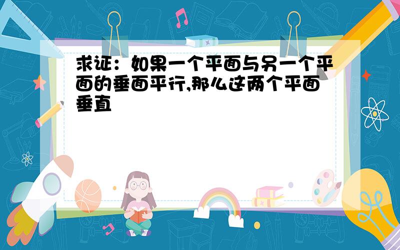 求证：如果一个平面与另一个平面的垂面平行,那么这两个平面垂直