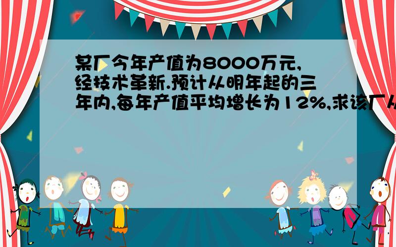 某厂今年产值为8000万元,经技术革新.预计从明年起的三年内,每年产值平均增长为12%,求该厂从明年起的三年内总产值工是