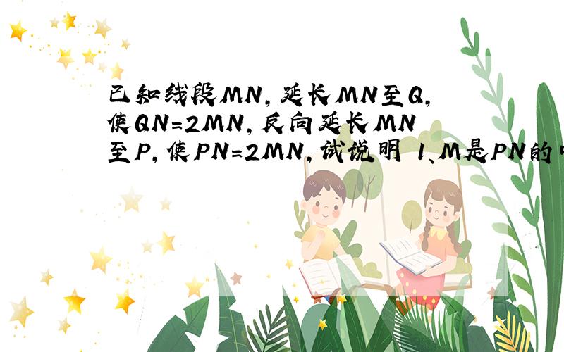 已知线段MN,延长MN至Q,使QN=2MN,反向延长MN至P,使PN=2MN,试说明 1、M是PN的中点 2、N是PQ的