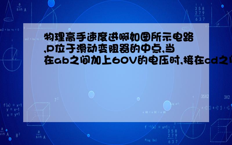 物理高手速度进啊如图所示电路,P位于滑动变阻器的中点,当在ab之间加上60V的电压时,接在cd之间的电压表示数为30V,