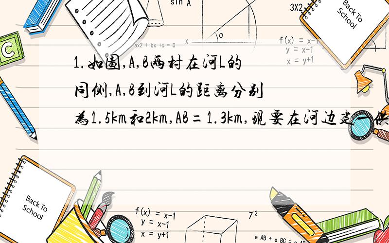 1.如图,A,B两村在河L的同侧,A,B到河L的距离分别为1.5km和2km,AB=1.3km,现要在河边建一供水厂,同