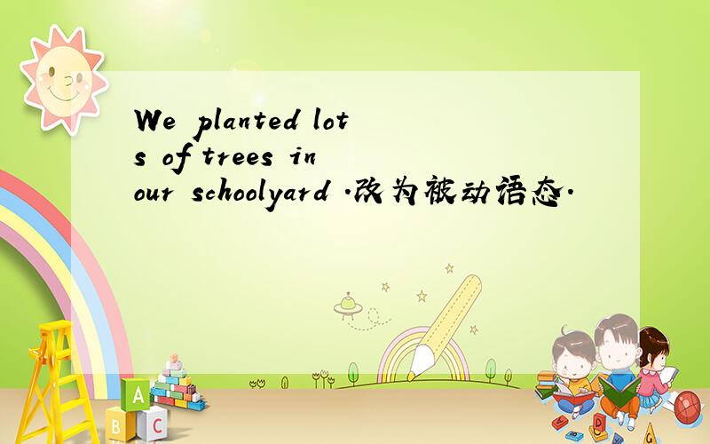 We planted lots of trees in our schoolyard .改为被动语态.