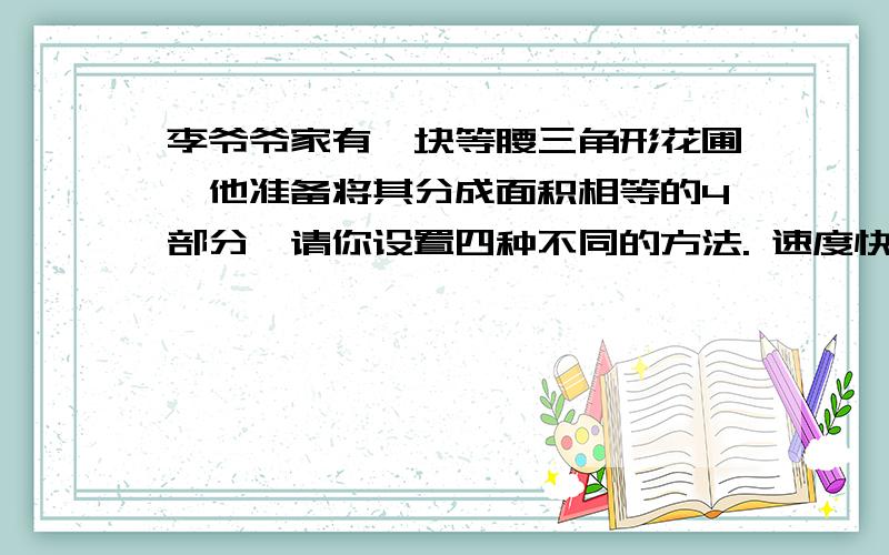 李爷爷家有一块等腰三角形花圃,他准备将其分成面积相等的4部分,请你设置四种不同的方法. 速度快,好加分