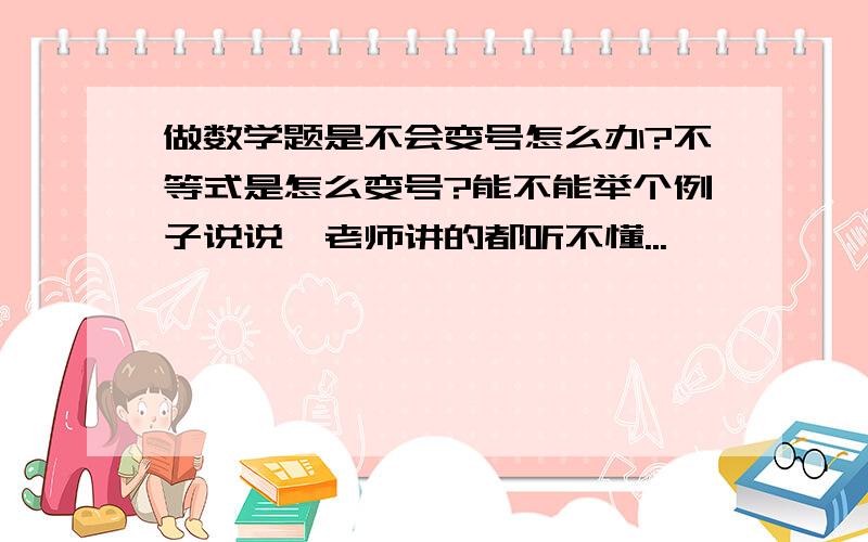 做数学题是不会变号怎么办?不等式是怎么变号?能不能举个例子说说,老师讲的都听不懂...