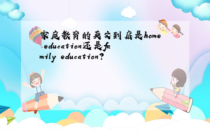 家庭教育的英文到底是home education还是family education?